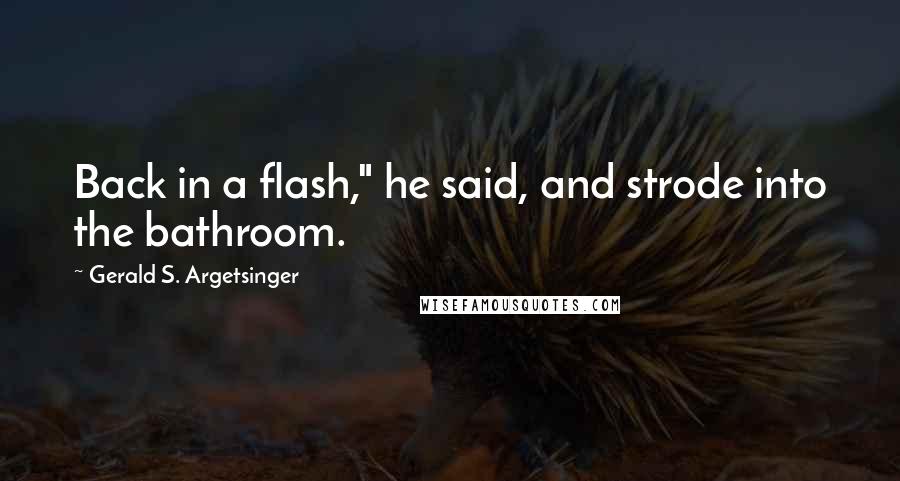 Gerald S. Argetsinger Quotes: Back in a flash," he said, and strode into the bathroom.