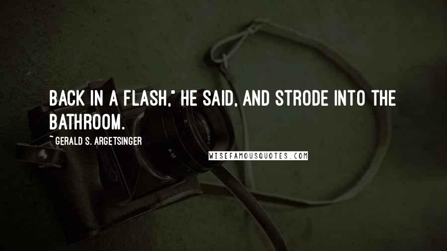Gerald S. Argetsinger Quotes: Back in a flash," he said, and strode into the bathroom.