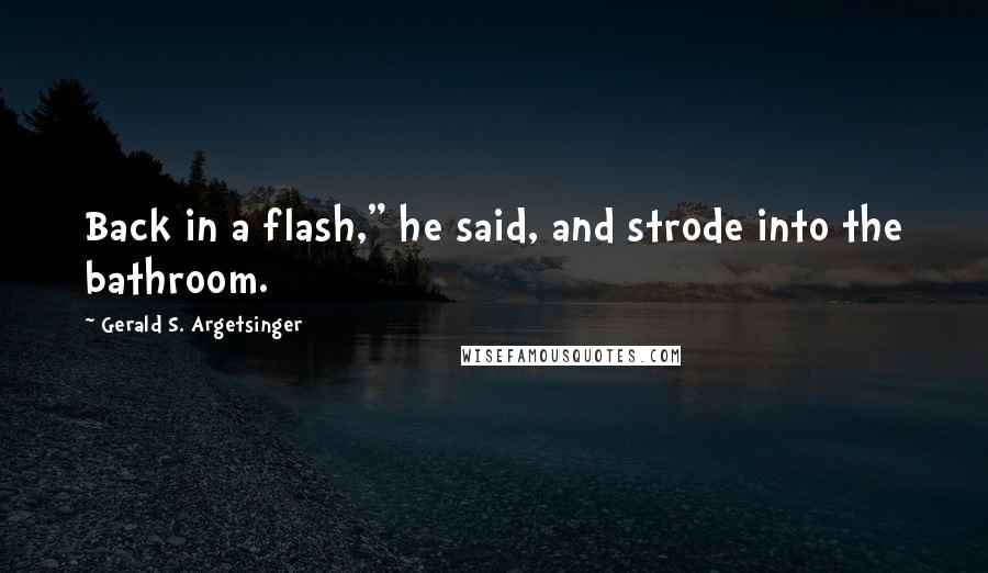 Gerald S. Argetsinger Quotes: Back in a flash," he said, and strode into the bathroom.