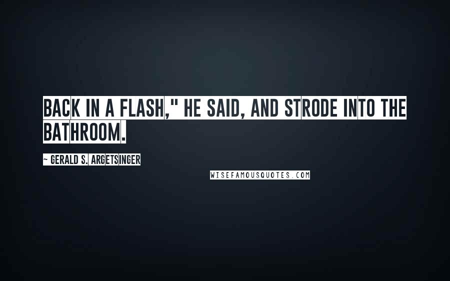 Gerald S. Argetsinger Quotes: Back in a flash," he said, and strode into the bathroom.