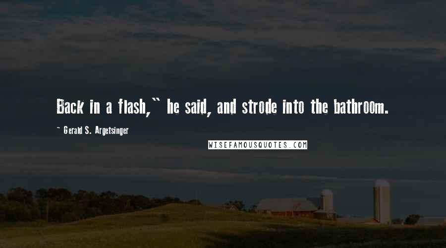 Gerald S. Argetsinger Quotes: Back in a flash," he said, and strode into the bathroom.