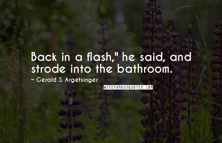 Gerald S. Argetsinger Quotes: Back in a flash," he said, and strode into the bathroom.