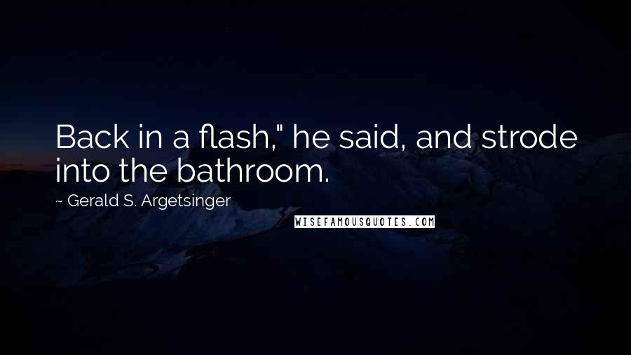 Gerald S. Argetsinger Quotes: Back in a flash," he said, and strode into the bathroom.