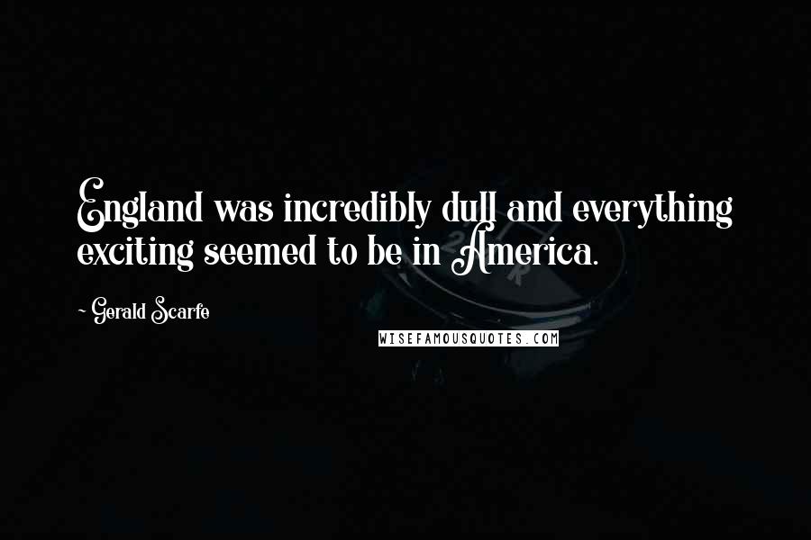 Gerald Scarfe Quotes: England was incredibly dull and everything exciting seemed to be in America.