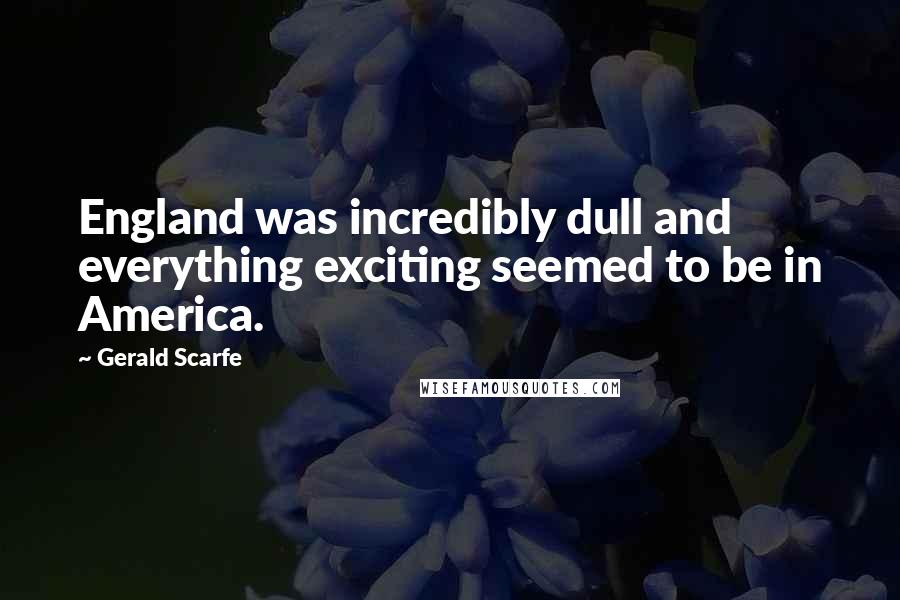 Gerald Scarfe Quotes: England was incredibly dull and everything exciting seemed to be in America.