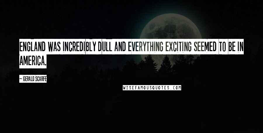 Gerald Scarfe Quotes: England was incredibly dull and everything exciting seemed to be in America.