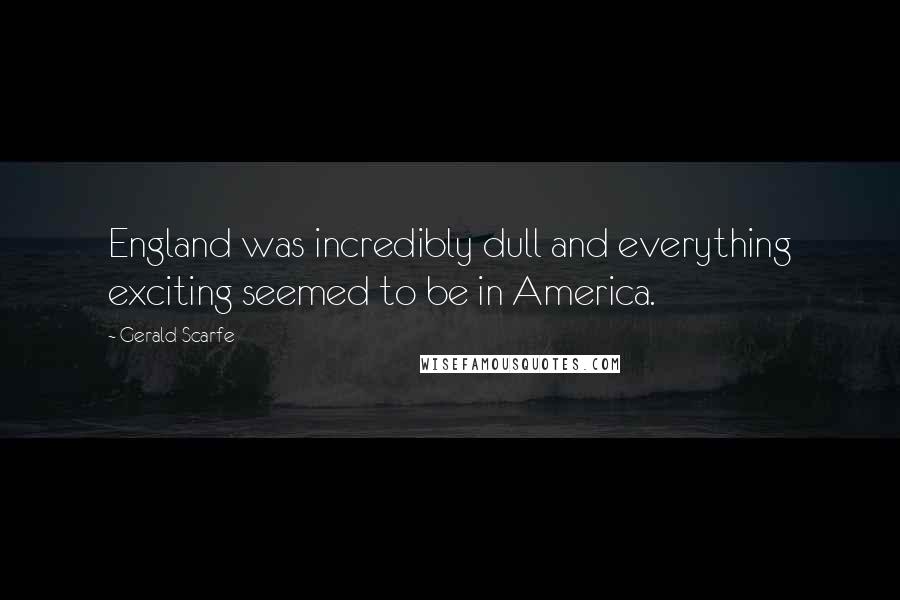 Gerald Scarfe Quotes: England was incredibly dull and everything exciting seemed to be in America.