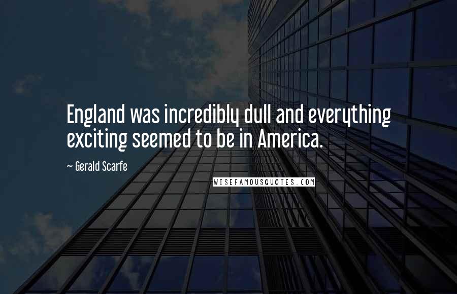 Gerald Scarfe Quotes: England was incredibly dull and everything exciting seemed to be in America.