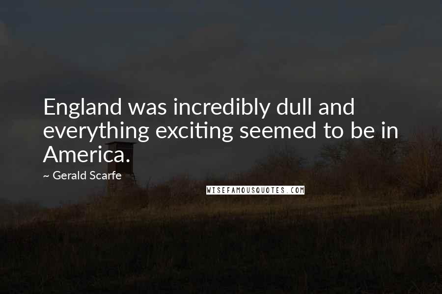 Gerald Scarfe Quotes: England was incredibly dull and everything exciting seemed to be in America.