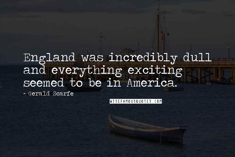 Gerald Scarfe Quotes: England was incredibly dull and everything exciting seemed to be in America.