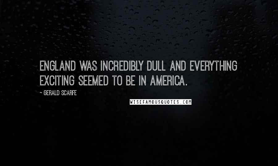 Gerald Scarfe Quotes: England was incredibly dull and everything exciting seemed to be in America.