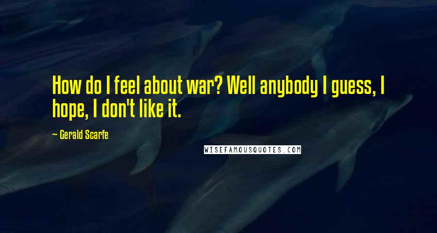 Gerald Scarfe Quotes: How do I feel about war? Well anybody I guess, I hope, I don't like it.