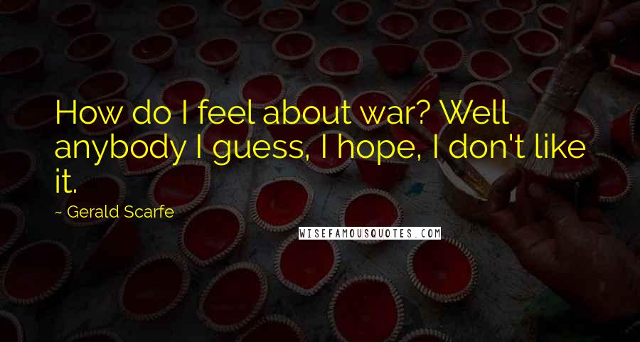 Gerald Scarfe Quotes: How do I feel about war? Well anybody I guess, I hope, I don't like it.