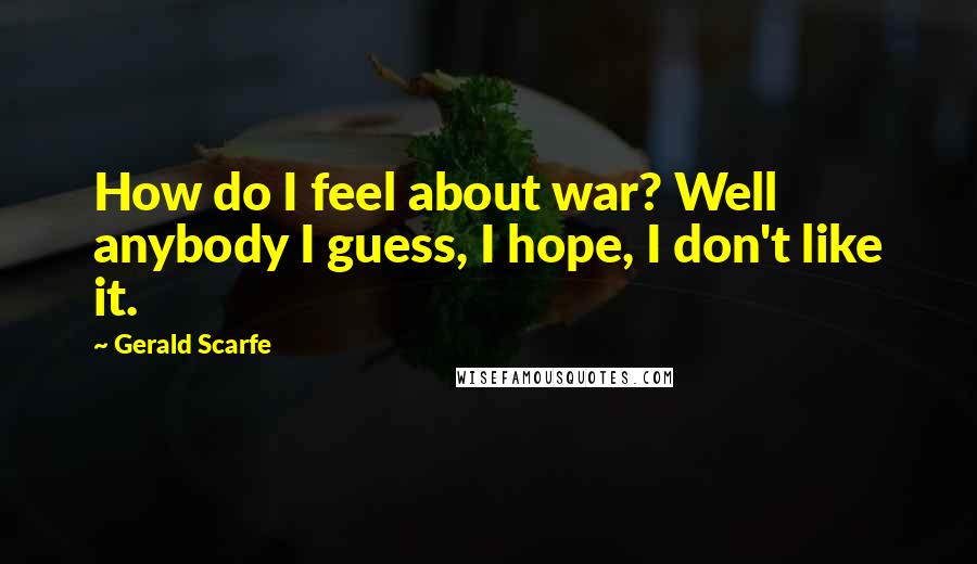 Gerald Scarfe Quotes: How do I feel about war? Well anybody I guess, I hope, I don't like it.