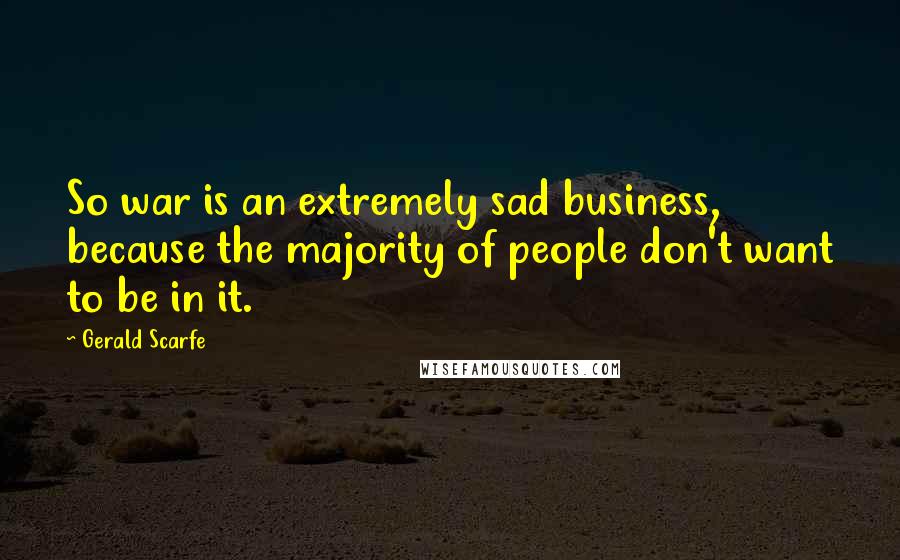 Gerald Scarfe Quotes: So war is an extremely sad business, because the majority of people don't want to be in it.