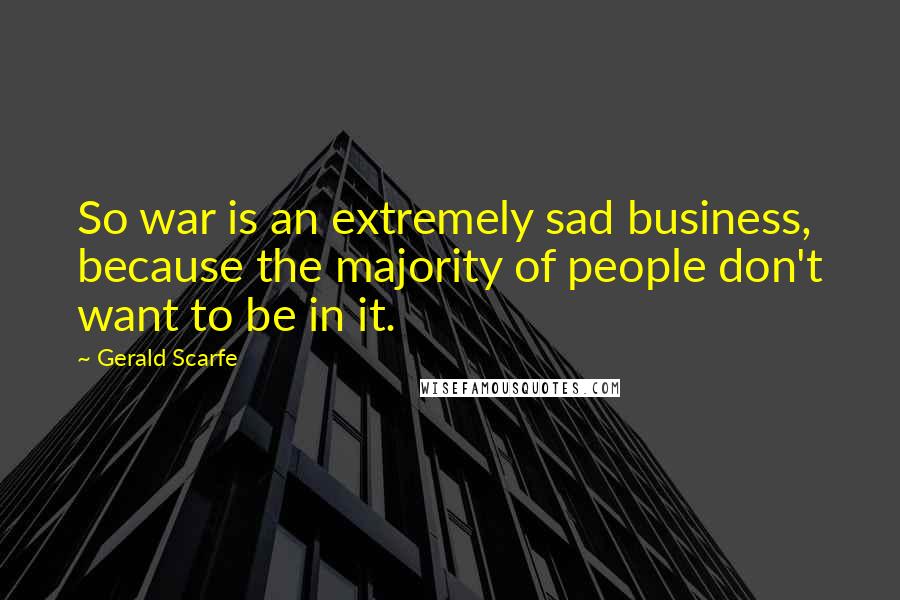 Gerald Scarfe Quotes: So war is an extremely sad business, because the majority of people don't want to be in it.