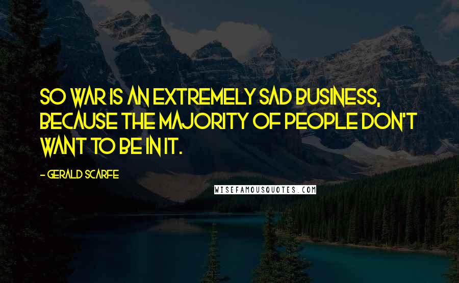 Gerald Scarfe Quotes: So war is an extremely sad business, because the majority of people don't want to be in it.