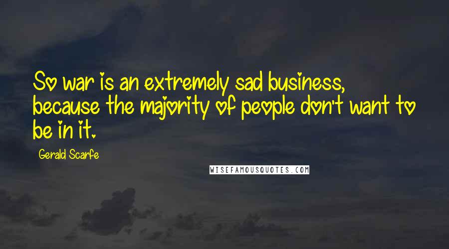 Gerald Scarfe Quotes: So war is an extremely sad business, because the majority of people don't want to be in it.