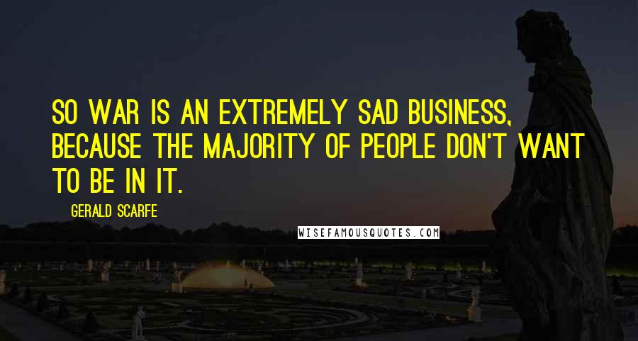 Gerald Scarfe Quotes: So war is an extremely sad business, because the majority of people don't want to be in it.