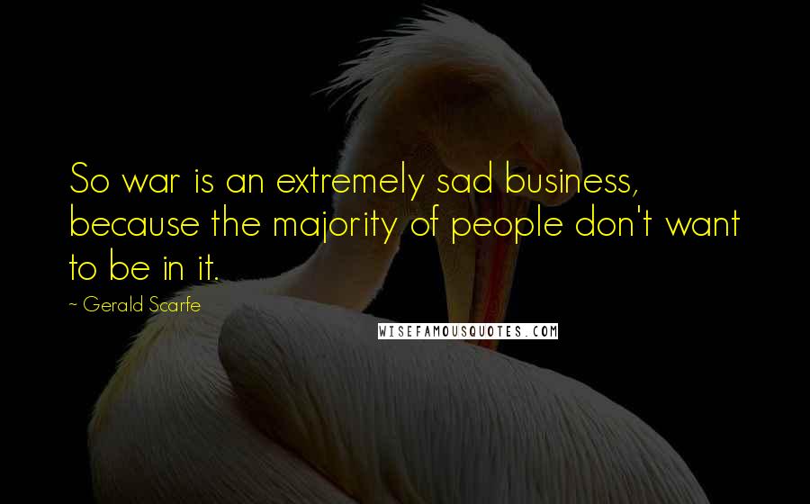 Gerald Scarfe Quotes: So war is an extremely sad business, because the majority of people don't want to be in it.