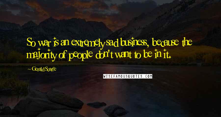 Gerald Scarfe Quotes: So war is an extremely sad business, because the majority of people don't want to be in it.
