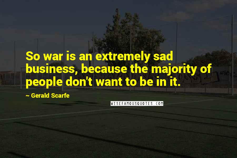 Gerald Scarfe Quotes: So war is an extremely sad business, because the majority of people don't want to be in it.