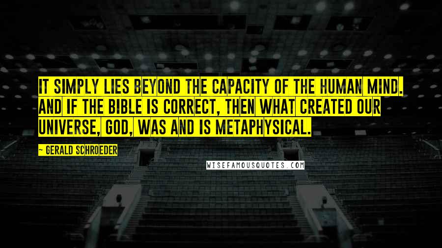Gerald Schroeder Quotes: It simply lies beyond the capacity of the human mind. And if the Bible is correct, then what created our universe, God, was and is metaphysical.