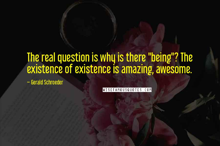 Gerald Schroeder Quotes: The real question is why is there "being"? The existence of existence is amazing, awesome.