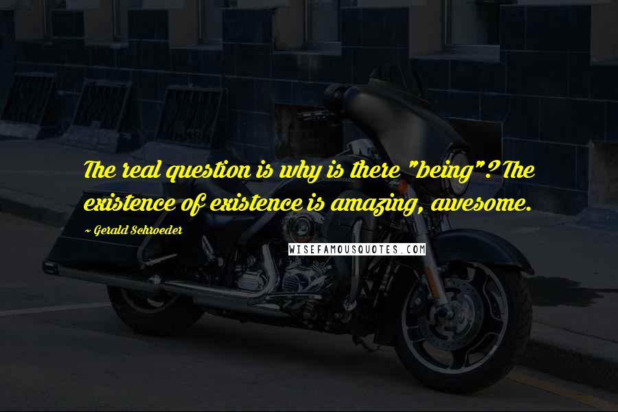 Gerald Schroeder Quotes: The real question is why is there "being"? The existence of existence is amazing, awesome.