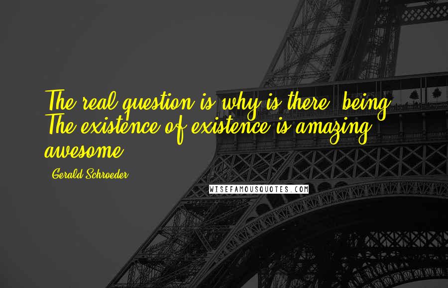 Gerald Schroeder Quotes: The real question is why is there "being"? The existence of existence is amazing, awesome.