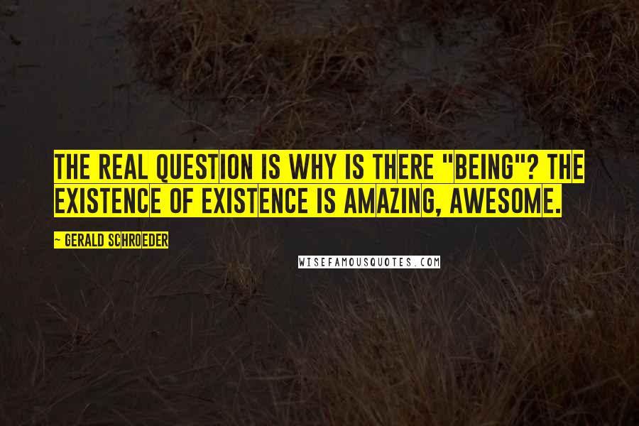 Gerald Schroeder Quotes: The real question is why is there "being"? The existence of existence is amazing, awesome.