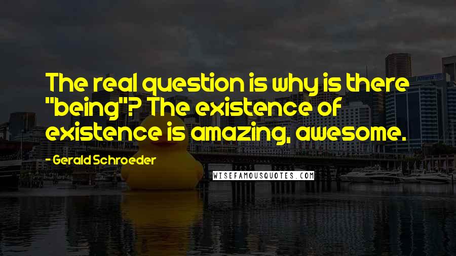 Gerald Schroeder Quotes: The real question is why is there "being"? The existence of existence is amazing, awesome.