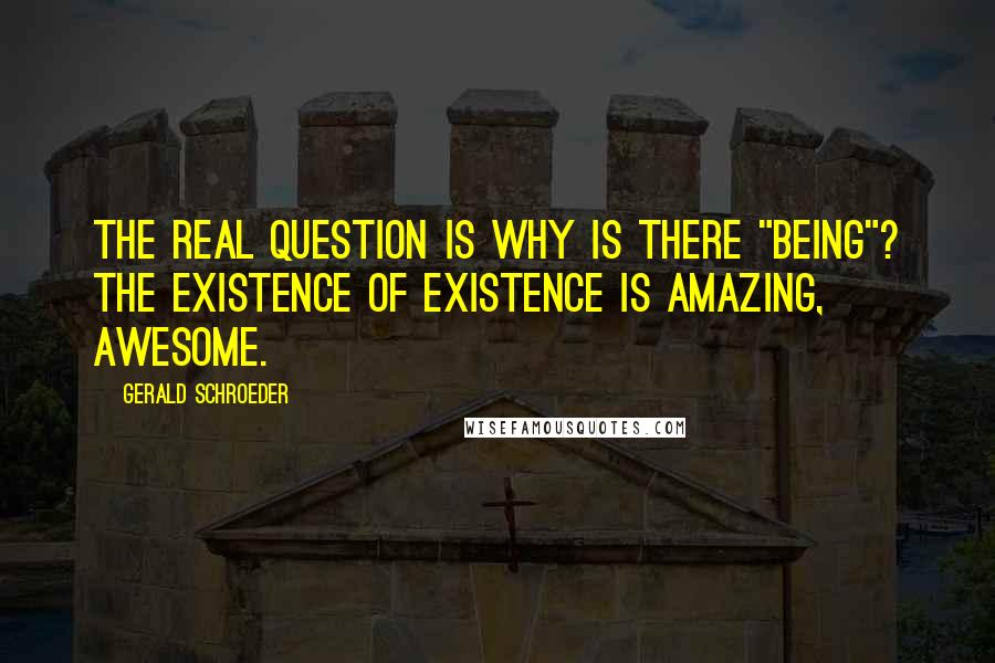 Gerald Schroeder Quotes: The real question is why is there "being"? The existence of existence is amazing, awesome.