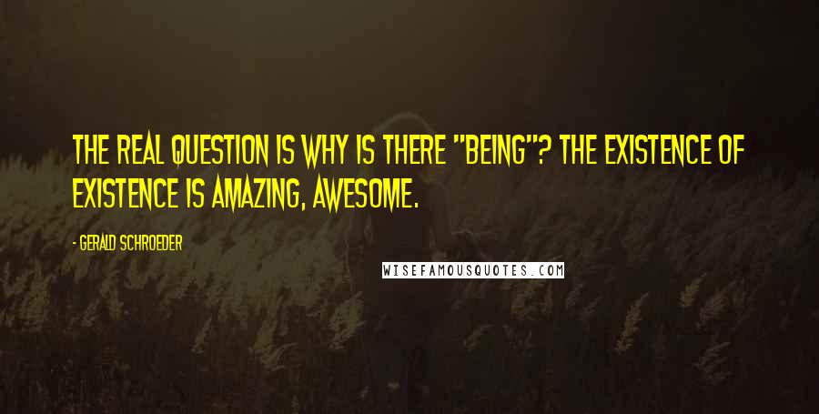 Gerald Schroeder Quotes: The real question is why is there "being"? The existence of existence is amazing, awesome.