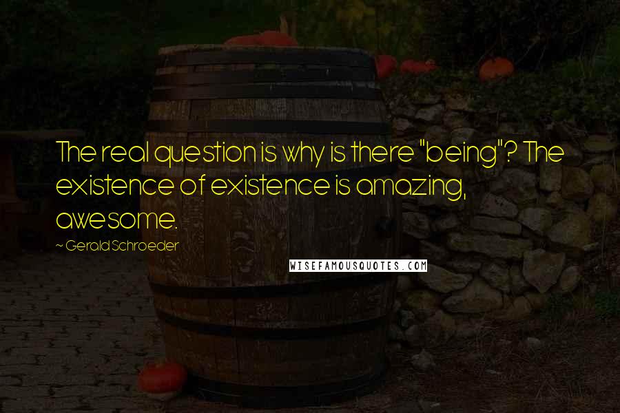 Gerald Schroeder Quotes: The real question is why is there "being"? The existence of existence is amazing, awesome.