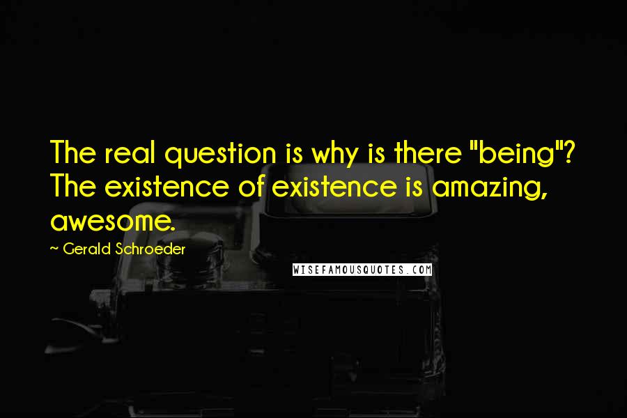 Gerald Schroeder Quotes: The real question is why is there "being"? The existence of existence is amazing, awesome.