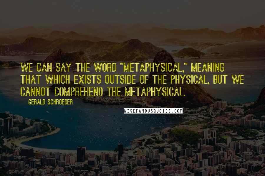 Gerald Schroeder Quotes: We can say the word "metaphysical," meaning that which exists outside of the physical, but we cannot comprehend the metaphysical.