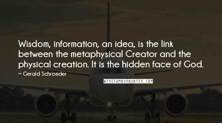 Gerald Schroeder Quotes: Wisdom, information, an idea, is the link between the metaphysical Creator and the physical creation. It is the hidden face of God.