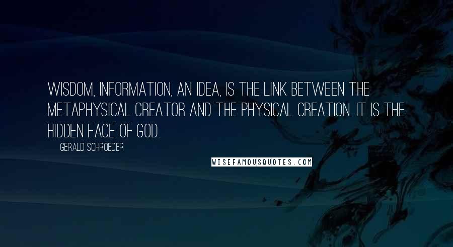 Gerald Schroeder Quotes: Wisdom, information, an idea, is the link between the metaphysical Creator and the physical creation. It is the hidden face of God.
