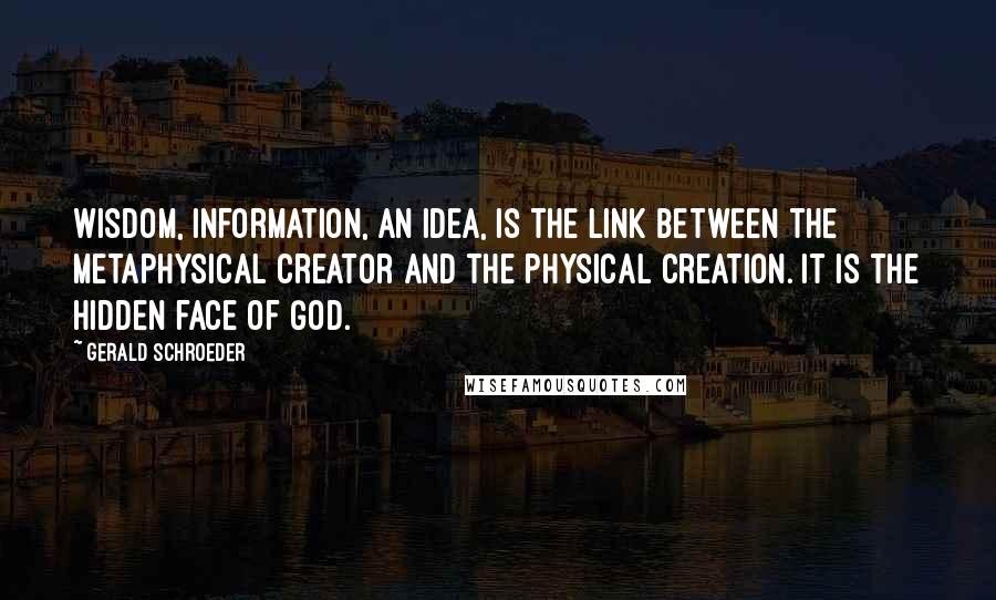 Gerald Schroeder Quotes: Wisdom, information, an idea, is the link between the metaphysical Creator and the physical creation. It is the hidden face of God.