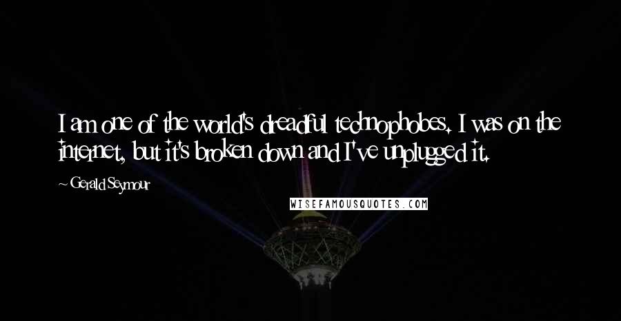 Gerald Seymour Quotes: I am one of the world's dreadful technophobes. I was on the internet, but it's broken down and I've unplugged it.