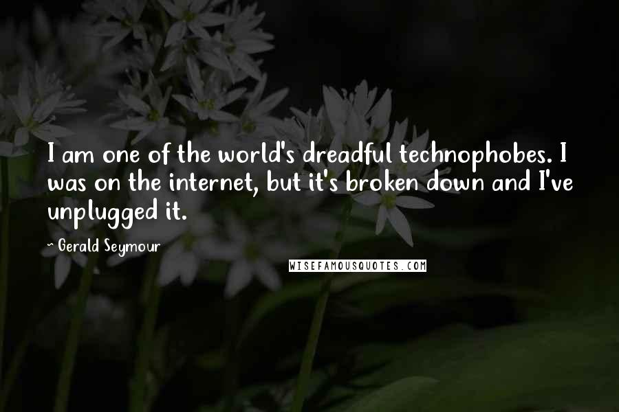 Gerald Seymour Quotes: I am one of the world's dreadful technophobes. I was on the internet, but it's broken down and I've unplugged it.