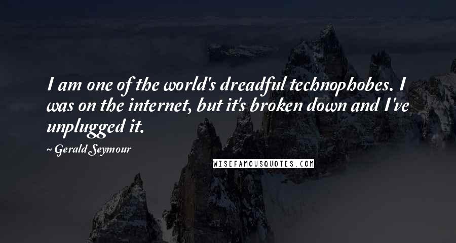 Gerald Seymour Quotes: I am one of the world's dreadful technophobes. I was on the internet, but it's broken down and I've unplugged it.