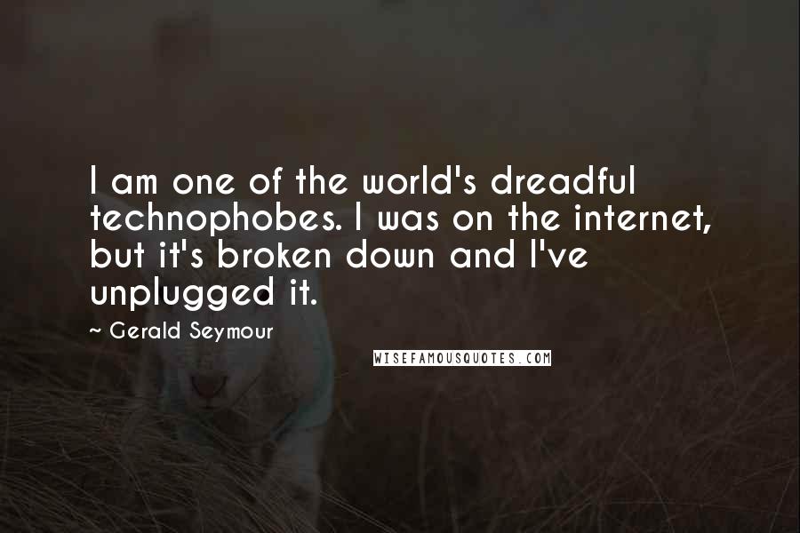 Gerald Seymour Quotes: I am one of the world's dreadful technophobes. I was on the internet, but it's broken down and I've unplugged it.