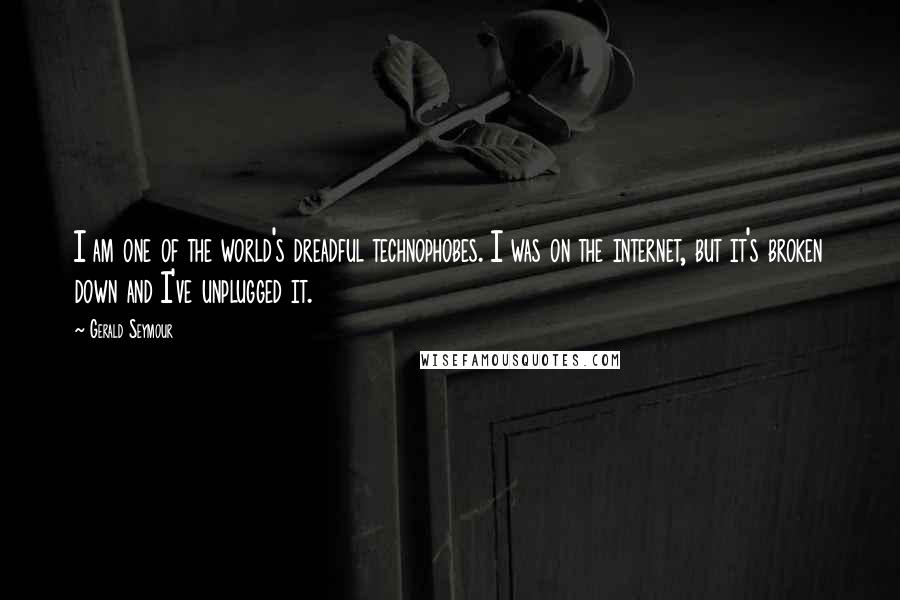 Gerald Seymour Quotes: I am one of the world's dreadful technophobes. I was on the internet, but it's broken down and I've unplugged it.