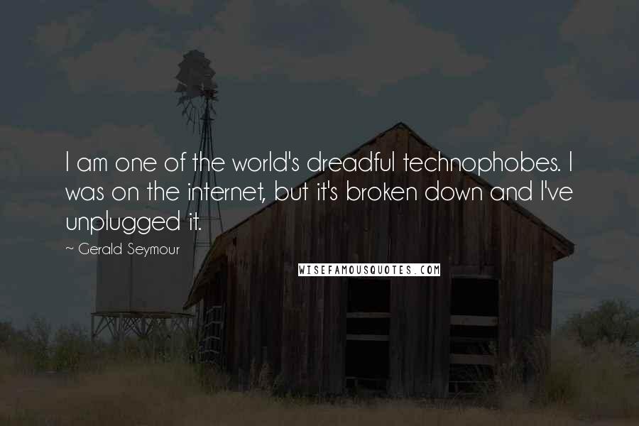 Gerald Seymour Quotes: I am one of the world's dreadful technophobes. I was on the internet, but it's broken down and I've unplugged it.