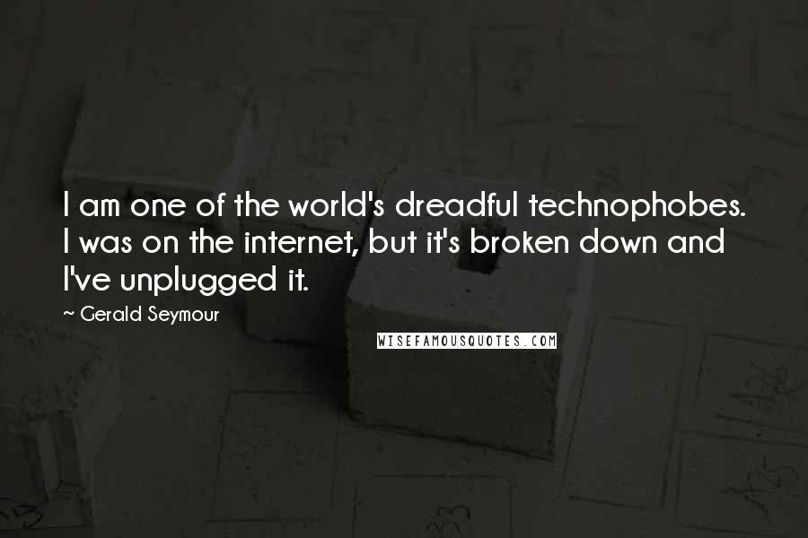 Gerald Seymour Quotes: I am one of the world's dreadful technophobes. I was on the internet, but it's broken down and I've unplugged it.