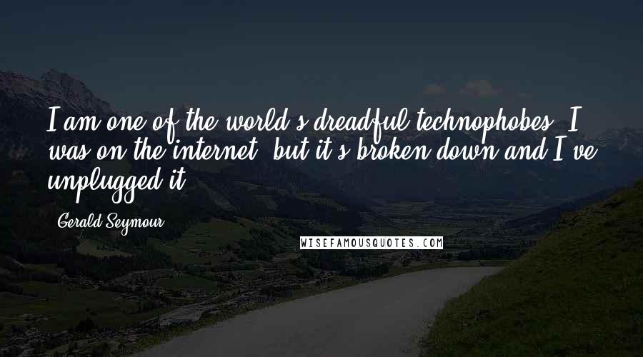 Gerald Seymour Quotes: I am one of the world's dreadful technophobes. I was on the internet, but it's broken down and I've unplugged it.