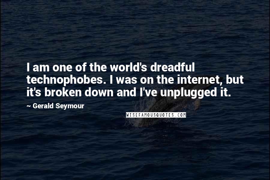 Gerald Seymour Quotes: I am one of the world's dreadful technophobes. I was on the internet, but it's broken down and I've unplugged it.