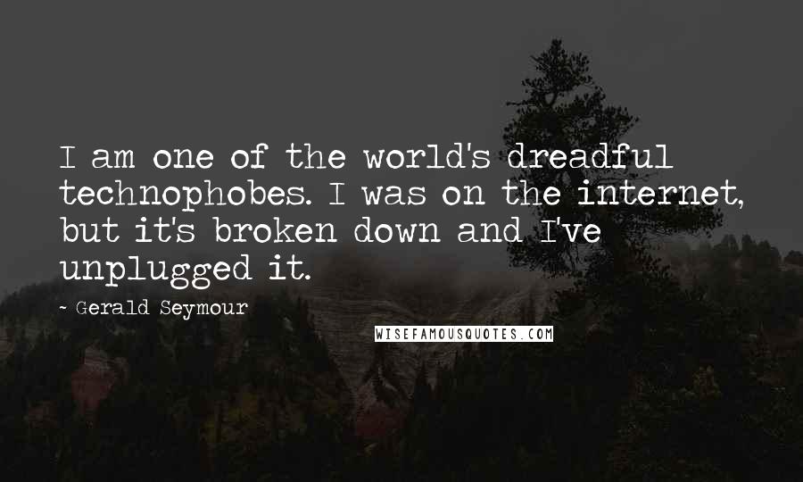 Gerald Seymour Quotes: I am one of the world's dreadful technophobes. I was on the internet, but it's broken down and I've unplugged it.